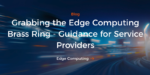 Grabbing the Edge Computing Brass Ring - Guidance for Service Providers